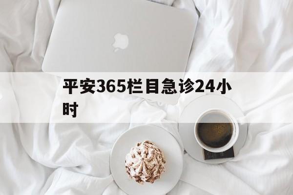 东阳平安365栏目急诊24小时的最新政策(2025年东阳平安365急诊24小时2015分享)