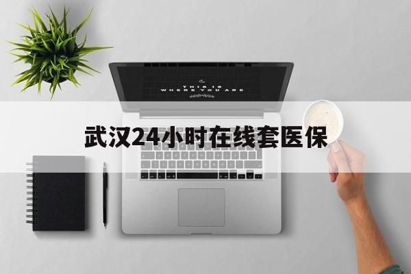 东阳武汉24小时在线套医保的最新政策(2025年东阳武汉24小时在线套医保微信分享)