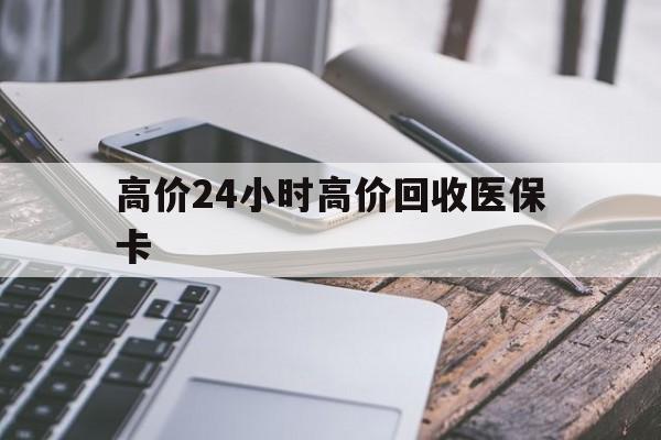 东阳高价24小时高价回收医保卡的最新政策(2025年东阳温州高价回收医保卡分享)