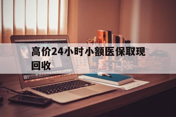 东阳高价24小时小额医保取现回收的最新政策(2025年东阳高价24小时小额医保取现回收是真的吗分享)